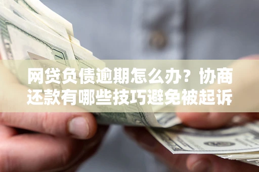 北京网贷负债逾期怎么办？协商还款有哪些技巧避免被起诉？