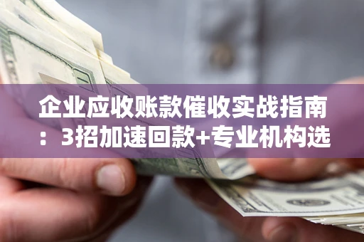 北京企业应收账款催收实战指南：3招加速回款+专业机构选择避坑