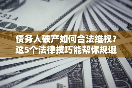 北京债务人破产如何合法维权？这5个法律技巧能帮你规避风险