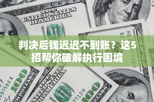 北京判决后钱迟迟不到账？这5招帮你破解执行困境