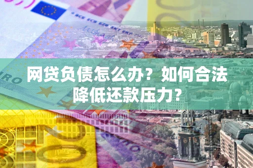 北京网贷负债怎么办？如何合法降低还款压力？