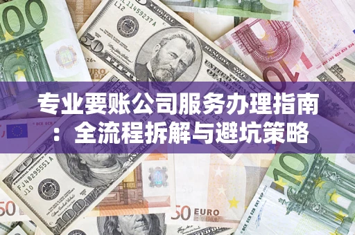 北京专业要账公司服务办理指南：全流程拆解与避坑策略