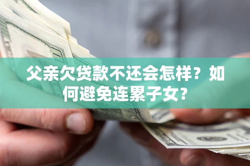 北京父亲欠贷款不还会怎样？如何避免连累子女？