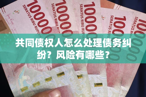 北京共同债权人怎么处理债务纠纷？风险有哪些？