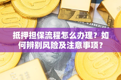 北京抵押担保流程怎么办理？如何辨别风险及注意事项？