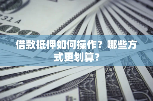 北京借款抵押如何操作？哪些方式更划算？