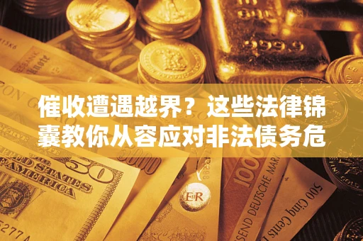 北京催收遭遇越界？这些法律锦囊教你从容应对非法债务危机