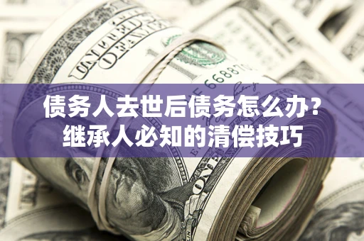 北京债务人去世后债务怎么办？继承人必知的清偿技巧