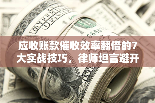 北京应收账款催收效率翻倍的7大实战技巧，律师坦言避开这些法律雷区最关键