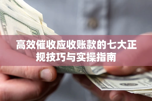 北京高效催收应收账款的七大正规技巧与实操指南