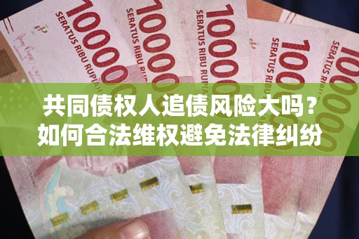 北京共同债权人追债风险大吗?如何合法维权避免法律纠纷? 北京共同债权人追债风险大吗?如何合法维权避免法律纠纷?