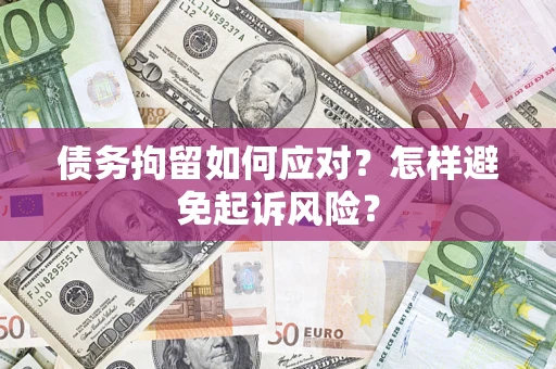 北京债务拘留如何应对？怎样避免起诉风险？