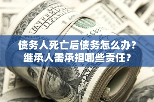 北京债务人死亡后债务怎么办？继承人需承担哪些责任？