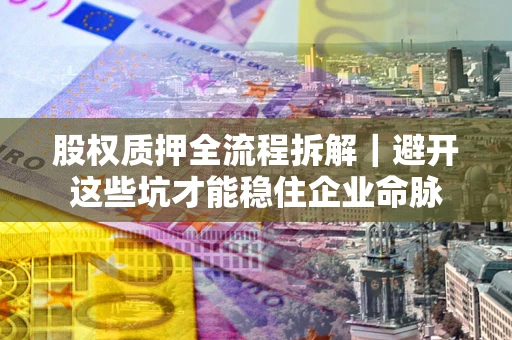 北京股权质押全流程拆解｜避开这些坑才能稳住企业命脉