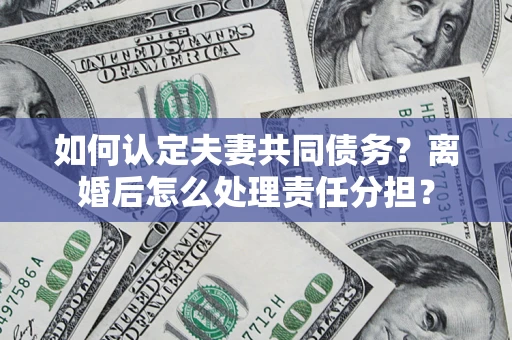 北京如何认定夫妻共同债务？离婚后怎么处理责任分担？