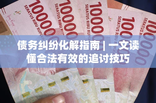 北京债务纠纷化解指南 | 一文读懂合法有效的追讨技巧