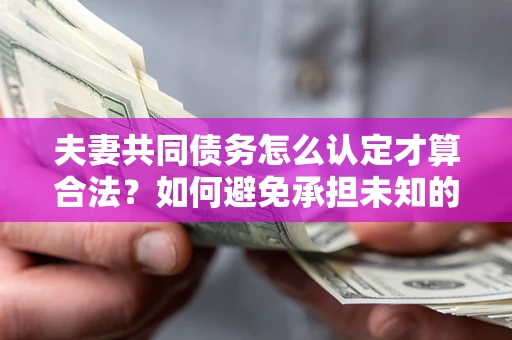 北京夫妻共同债务怎么认定才算合法？如何避免承担未知的债务风险？