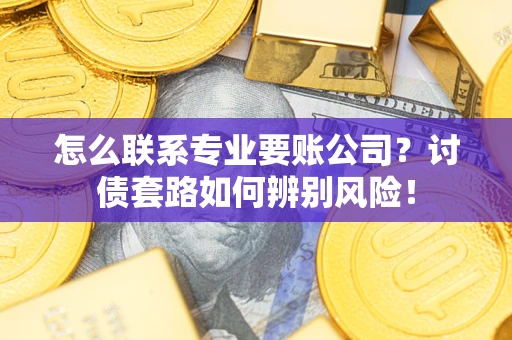 北京怎么联系专业要账公司？讨债套路如何辨别风险！