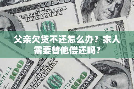 北京父亲欠贷不还怎么办？家人需要替他偿还吗？