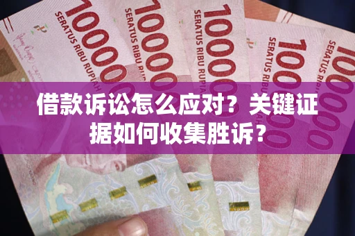 北京借款诉讼怎么应对？关键证据如何收集胜诉？