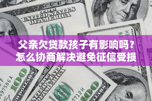 北京父亲欠贷款孩子有影响吗？怎么协商解决避免征信受损？