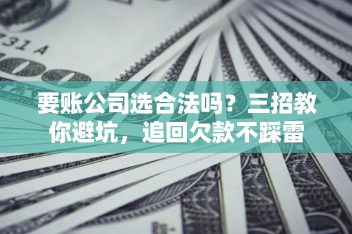 北京要账公司选合法吗？三招教你避坑，追回欠款不踩雷