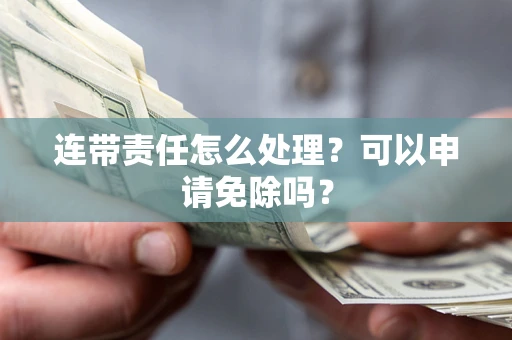 北京连带责任怎么处理？可以申请免除吗？